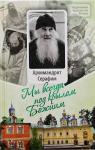 Мы всегда под крылом Божиим. Жизнь и поучения архим. Серафима (Розенберга)