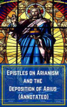 Epistles on the Arian Heresy and the Deposition of Arius